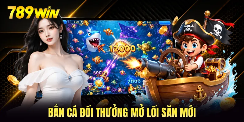 Bắn cá đổi thưởng mở lối săn mới Bắn cá đổi thưởng mở lối săn mới