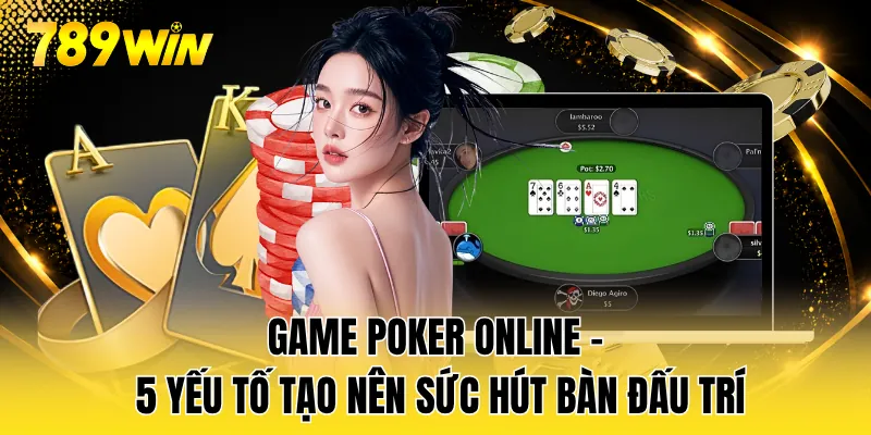 Game Poker Online - 5 Yếu Tố Tạo Nên Sức Hút Bàn Đấu Trí