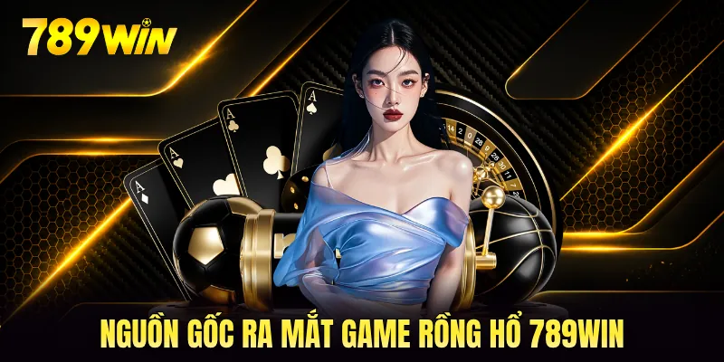Nguồn gốc ra mắt game rồng hổ 789WIN Nguồn gốc ra mắt game rồng hổ 789WIN