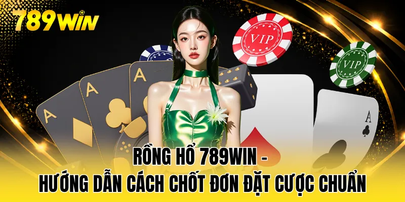 Rồng Hổ 789WIN - Hướng Dẫn Cách Chốt Đơn Đặt Cược Chuẩn